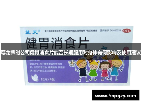 尊龙凯时公司健胃消食片能否长期服用对身体有何影响及使用建议 尊龙凯时公司健胃消食片能否长期服用对身体有何影响及使用建议