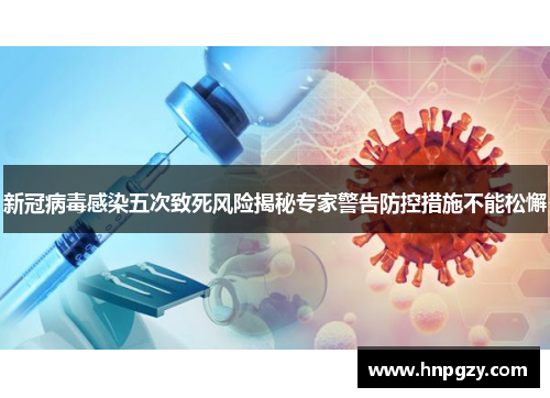 新冠病毒感染五次致死风险揭秘专家警告防控措施不能松懈 新冠病毒感染五次致死风险揭秘专家警告防控措施不能松懈