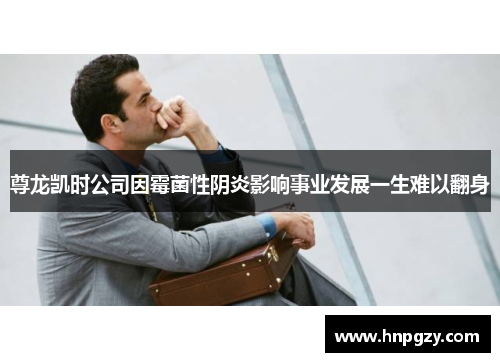 尊龙凯时公司因霉菌性阴炎影响事业发展一生难以翻身 尊龙凯时公司因霉菌性阴炎影响事业发展一生难以翻身