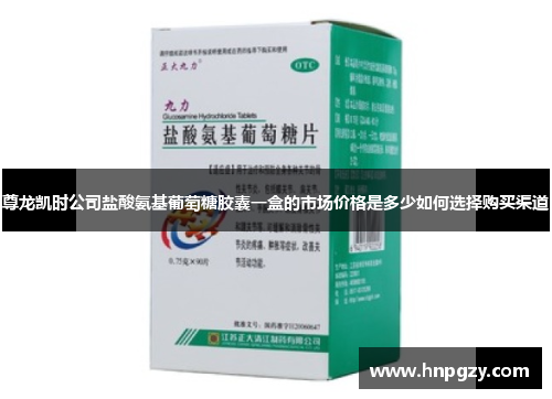 尊龙凯时公司盐酸氨基葡萄糖胶囊一盒的市场价格是多少如何选择购买渠道 尊龙凯时公司盐酸氨基葡萄糖胶囊一盒的市场价格是多少如何选择购买渠道