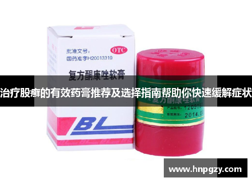 治疗股癣的有效药膏推荐及选择指南帮助你快速缓解症状 治疗股癣的有效药膏推荐及选择指南帮助你快速缓解症状