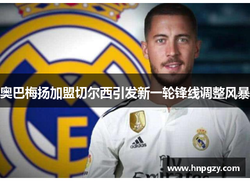 奥巴梅扬加盟切尔西引发新一轮锋线调整风暴 奥巴梅扬加盟切尔西引发新一轮锋线调整风暴