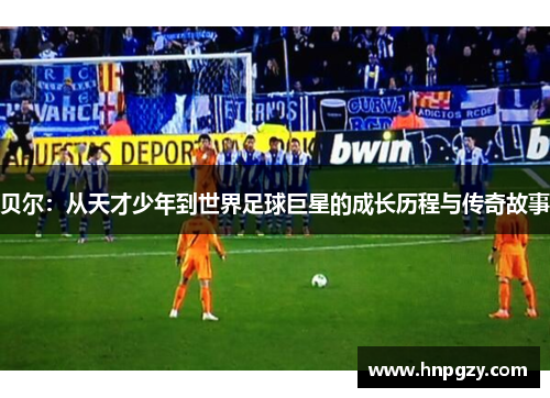 贝尔：从天才少年到世界足球巨星的成长历程与传奇故事